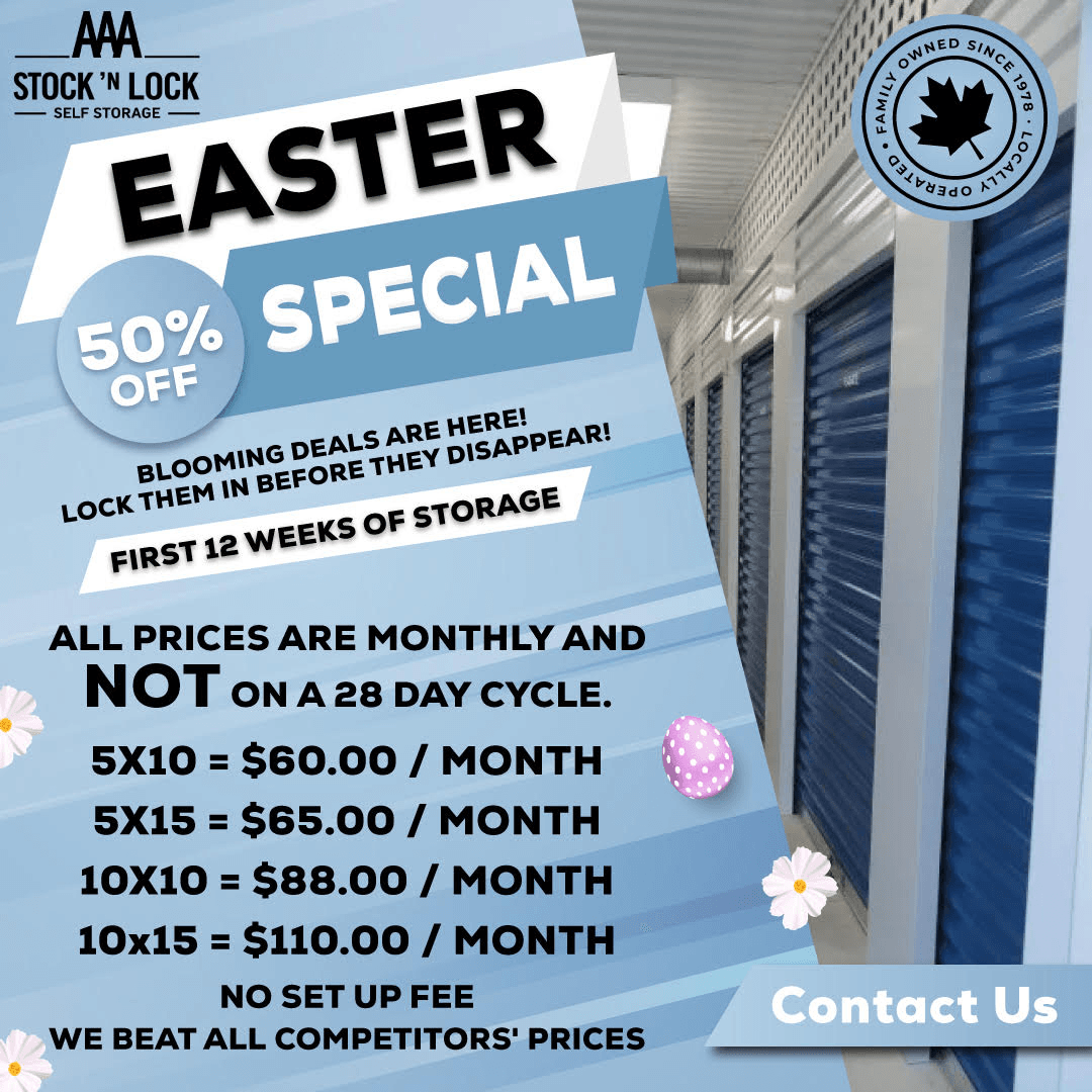 popup AAA STOCK 'N LOCK<br />
SELF STORAGE<br />
St. Patrick's Day<br />
50% OFF<br />
SPECIAL<br />
YOU'RE IN LUCK! LOCK IN THESE LUCKY SAVINGS BEFORE THEY DISAPPEAR.<br />
FIRST 12 WEEKS OF STORAGE<br />
ALL PRICES ARE MONTHLY AND NOT ON A 28 DAY CYCLE.<br />
5X10 = $52.00 / MONTH<br />
5X15 = $65.00 / MONTH<br />
10X10 = $88.00 / MONTH<br />
NO SET UP FEE<br />
WE BEAT ALL COMPETITORS' PRICES<br />
Contact Us